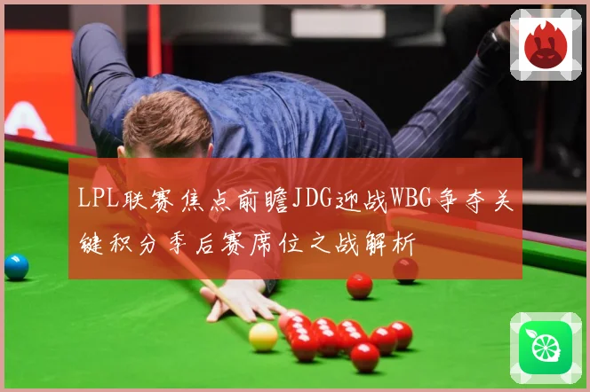 LPL联赛焦点前瞻JDG迎战WBG争夺关键积分季后赛席位之战解析