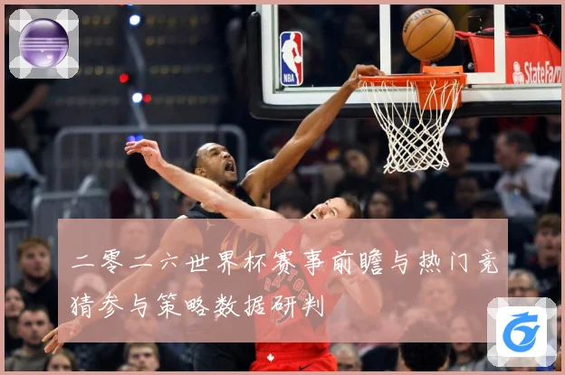二零二六世界杯赛事前瞻与热门竞猜参与策略数据研判