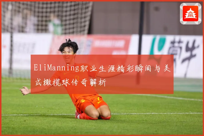 EliManning职业生涯精彩瞬间与美式橄榄球传奇解析