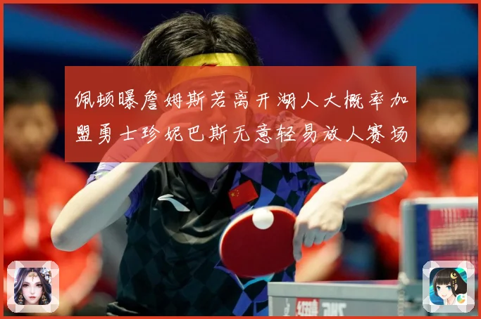 佩顿曝詹姆斯若离开湖人大概率加盟勇士珍妮巴斯无意轻易放人赛场复盘