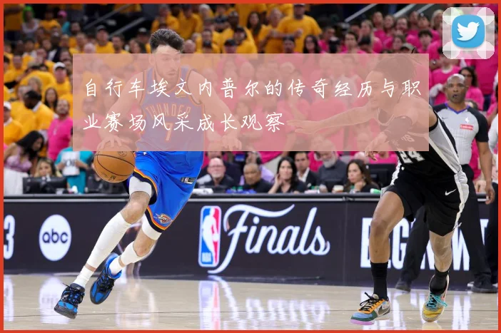自行车埃文内普尔的传奇经历与职业赛场风采成长观察