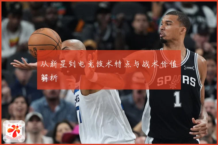 从新星到电竞技术特点与战术价值解析