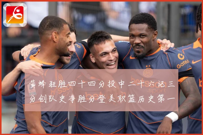 黄蜂狂胜四十四分投中二十六记三分创队史净胜分登美职篮历史第一专题观察