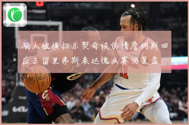 湖人被横扫东契奇谈伤情詹姆斯回应去留里弗斯表达愧疚赛场复盘