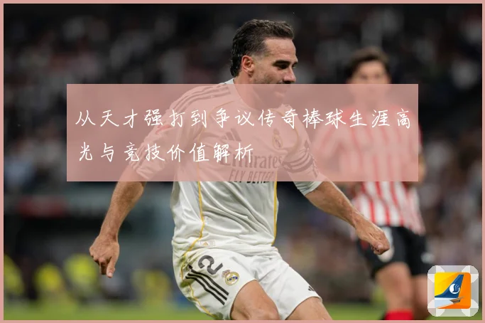 从天才强打到争议传奇棒球生涯高光与竞技价值解析