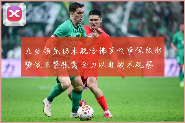 九分领先仍未脱险佛罗伦萨保级形势依旧紧张需全力以赴战术观察