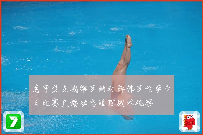 意甲焦点战维罗纳对阵佛罗伦萨今日比赛直播动态追踪战术观察