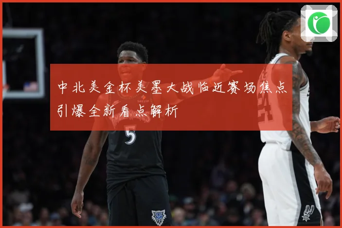 中北美金杯美墨大战临近赛场焦点引爆全新看点解析