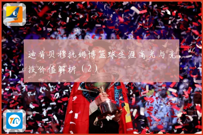 迪肯贝穆托姆博篮球生涯高光与竞技价值解析（2）
