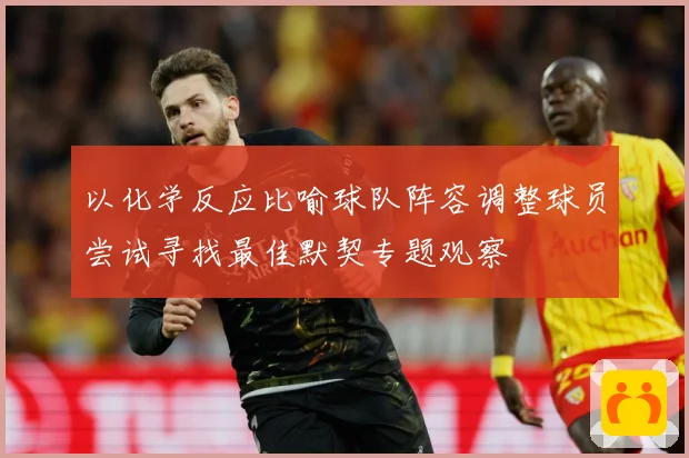 以化学反应比喻球队阵容调整球员尝试寻找最佳默契专题观察