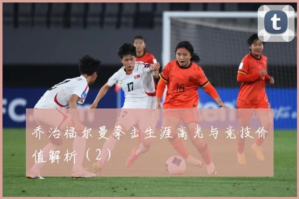 乔治福尔曼拳击生涯高光与竞技价值解析（2）