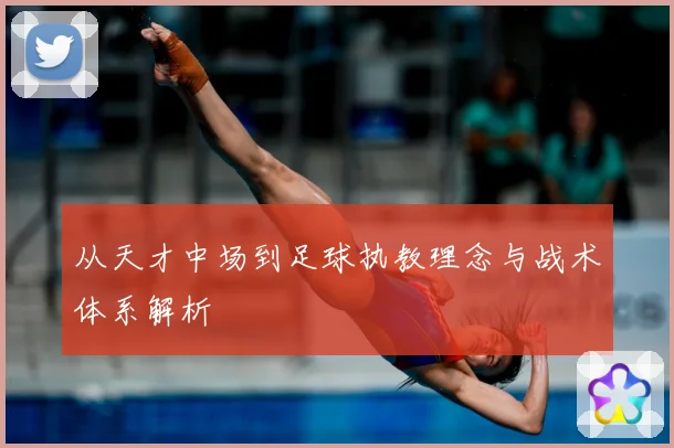 从天才中场到足球执教理念与战术体系解析