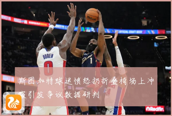 斯图加特球迷愤怒扔折叠椅场上冲突引发争议数据研判