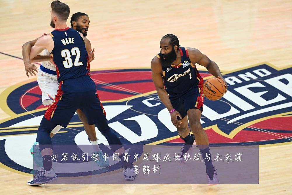 刘若钒引领中国青年足球成长轨迹与未来前景解析