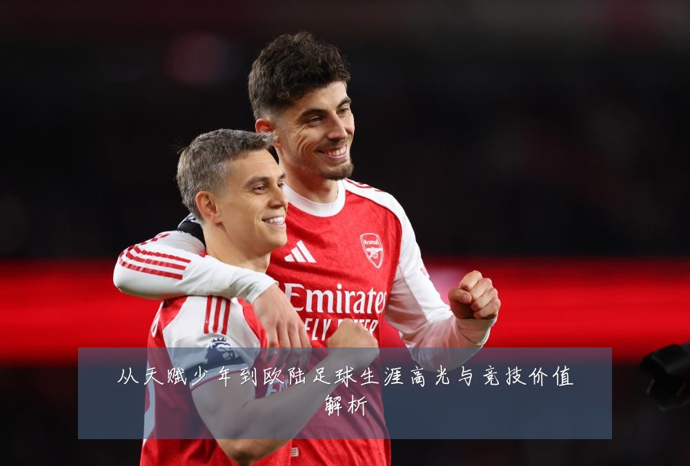 从天赋少年到欧陆足球生涯高光与竞技价值解析
