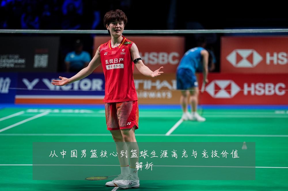 从中国男篮核心到篮球生涯高光与竞技价值解析