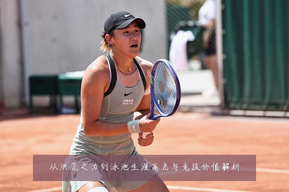 从洪荒之力到泳池生涯高光与竞技价值解析