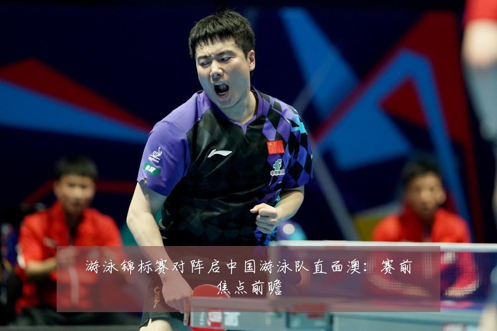 游泳锦标赛对阵启中国游泳队直面澳：赛前焦点前瞻