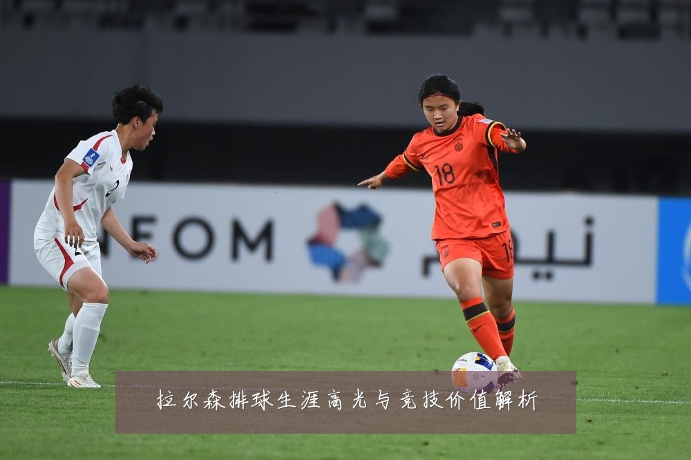 拉尔森排球生涯高光与竞技价值解析