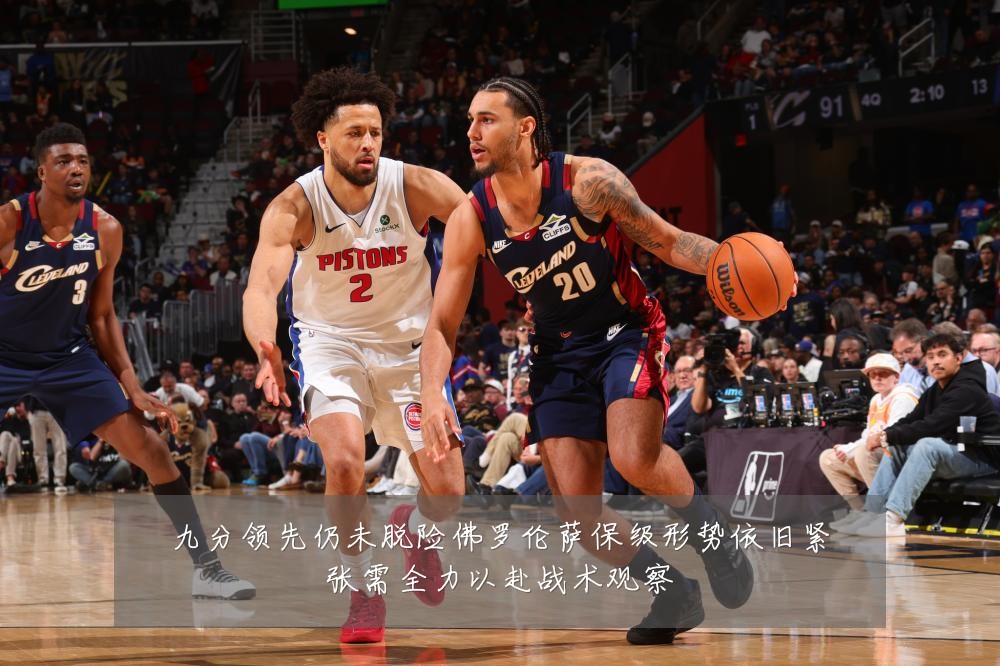 九分领先仍未脱险佛罗伦萨保级形势依旧紧张需全力以赴战术观察