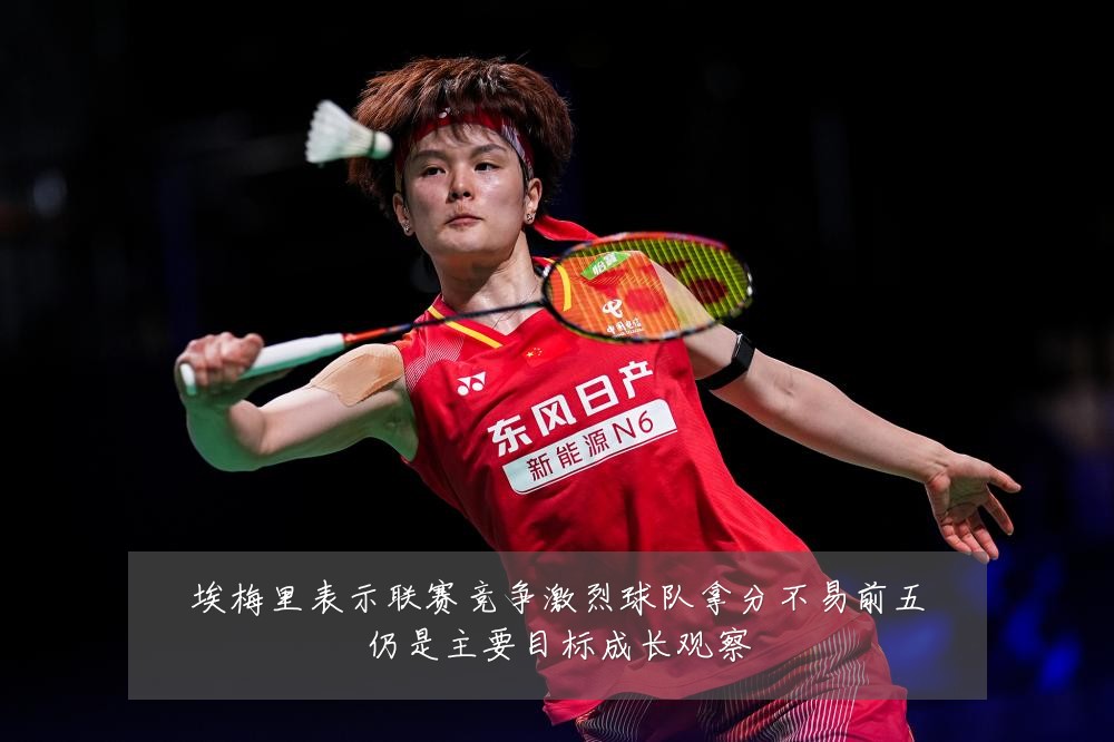 埃梅里表示联赛竞争激烈球队拿分不易前五仍是主要目标成长观察