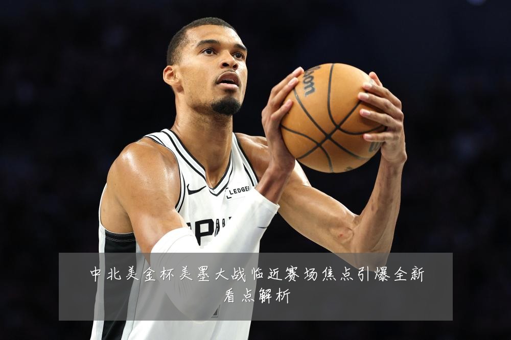 中北美金杯美墨大战临近赛场焦点引爆全新看点解析