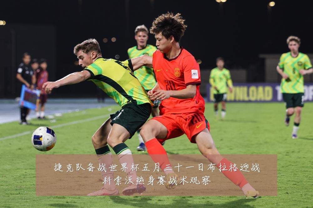 捷克队备战世界杯五月三十一日布拉格迎战科索沃热身赛战术观察