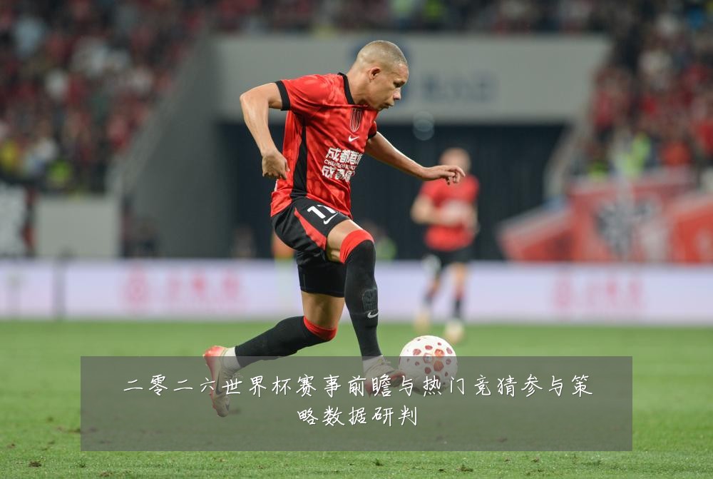 二零二六世界杯赛事前瞻与热门竞猜参与策略数据研判