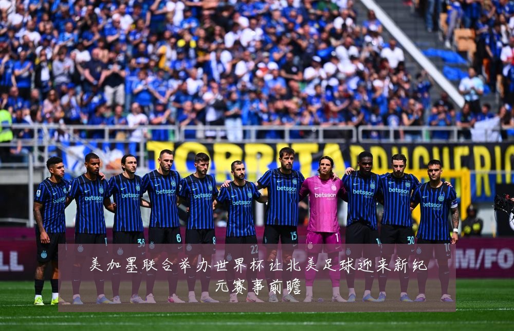 美加墨联合举办世界杯让北美足球迎来新纪元赛事前瞻